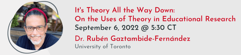 Profile image It's Theory All the Way Down: On the Uses of Theory in Educational Research September 6, 2022 @ 5:30 CT Dr. Rubén Gaztambide-Fernández University of Toronto