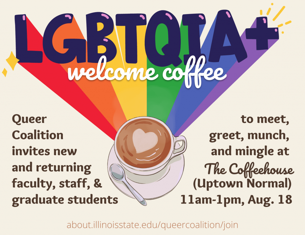Queer Coalition invites new and returning faculty, staff, & graduate students to meet, greet, munch, and mingle at The Coffeehouse (Uptown Normal) 11 am - 1 pm, August 18.